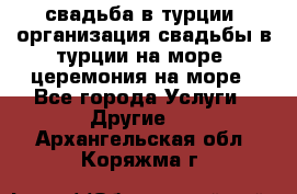 свадьба в турции, организация свадьбы в турции на море, церемония на море - Все города Услуги » Другие   . Архангельская обл.,Коряжма г.